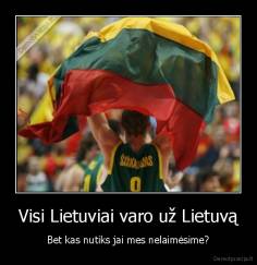 Visi Lietuviai varo už Lietuvą - Bet kas nutiks jai mes nelaimėsime?