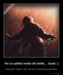 Visi cia aplinkui verkia dėl meilės... Suauk :) - Geriau gyvenk, šypsokis ir daryk ka tik nori, O meilė pati kalta, jog neateina.