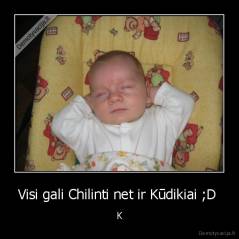 Visi gali Chilinti net ir Kūdikiai ;D  - K