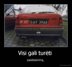 Visi gali turėti  - pasiteisinimą. 