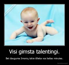 Visi gimsta talentingi. - Bet dauguma žmonių tokie išlieka vos kelias minutes.