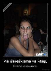 Visi išsireiškiamia vis kitaip, - tik kartais persistengiame..