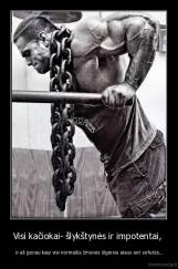 Visi kačiokai- šlykštynės ir impotentai,  - o aš geriau kaip visi normalūs žmonės išgersiu alaus ant sofutės...