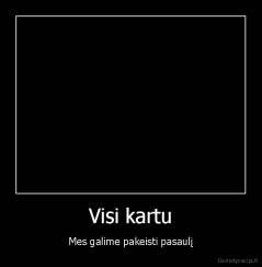 Visi kartu - Mes galime pakeisti pasaulį
