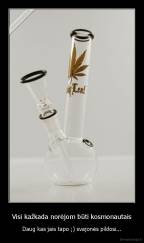 Visi kažkada norėjom būti kosmonautais - Daug kas jais tapo ;) svajonės pildosi...