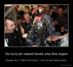 Visi kurie per vakarėli beveik arba išvis negėre - draugam sakys '' Patikėk tiek Pripisau '' o tie kurie gėre tiesiog nesigirs.