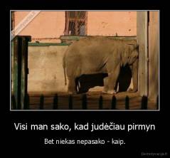 Visi man sako, kad judėčiau pirmyn - Bet niekas nepasako - kaip.