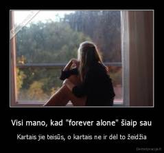 Visi mano, kad "forever alone" šiaip sau - Kartais jie teisūs, o kartais ne ir dėl to žeidžia