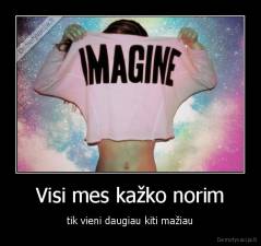 Visi mes kažko norim - tik vieni daugiau kiti mažiau