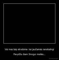 Visi mes taip atrodome- kai jaučiamės nereikalingi - Pavydžiu šiam žmogui meilės...