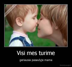 Visi mes turime - geriausia pasaulyje mama