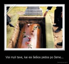 Visi myli tave, kai esi šešios pėdos po žeme... - 