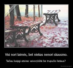 Visi nori laimės, bet niekas nenori skausmo. - Tačiau kaipgi atsiras vaivorykštė be trupučio lietaus? 