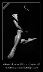 Visi sako: eik pirmyn. Kad ir kas benutiktu eik! - Tik, kad man jau kojas skauda taip vaikščiot