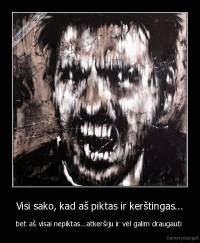 Visi sako, kad aš piktas ir kerštingas... - bet aš visai nepiktas...atkeršiju ir vėl galim draugauti 