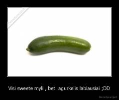 Visi sweete myli , bet  agurkelis labiausiai ;DD - 