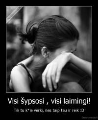 Visi šypsosi , visi laimingi! - Tik tu k*le verki, nes taip tau ir reik :D