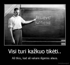 Visi turi kažkuo tikėti.. - Aš tikiu, kad aš vakare išgersiu alaus.