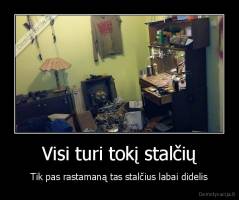 Visi turi tokį stalčių - Tik pas rastamaną tas stalčius labai didelis