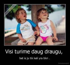 Visi turime daug draugu,  - bet is ju tik keli yra tikri . 