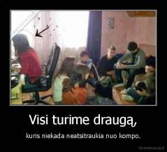 Visi turime draugą, - kuris niekada neatsitraukia nuo kompo.