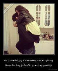 Visi turime žmogų, kuriam suteiktume antrą šansą. - Nesvarbu, kaip jis bebūtų įskaudinęs praeityje.