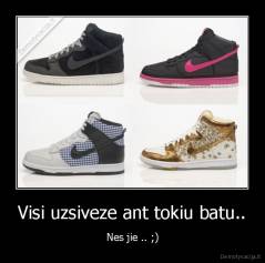 Visi uzsiveze ant tokiu batu.. - Nes jie .. ;)