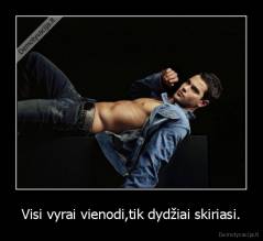 Visi vyrai vienodi,tik dydžiai skiriasi. - 