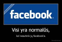 Visi yra normalūs, - kol nesutinki jų facebook'e.