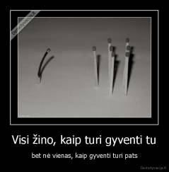 Visi žino, kaip turi gyventi tu - bet nė vienas, kaip gyventi turi pats