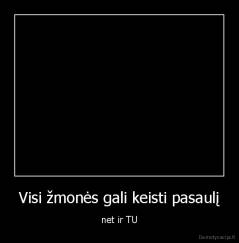 Visi žmonės gali keisti pasaulį - net ir TU