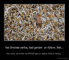 Visi žmonės verkia, kad geriam  ar rūkom. Bet... - Kam verkti, jei vis tiek visi MIRSIM gėrę ar negėrę. Rūkę ar nerūkę.  