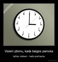 Visiem įdomu, kada baigsis pamoka - tačiau niekam - kada pertrauka