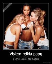 Visiem reikia papų - o kam nereikia - tas melagis