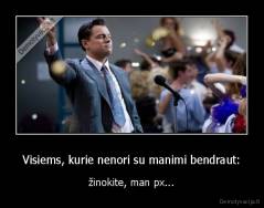 Visiems, kurie nenori su manimi bendraut: - žinokite, man px...