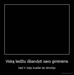 Viską leidžiu išbandyti savo giminėms - kad ir kaip kvailai tai atrodys