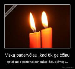 Viską padaryčiau ,kad tik galėčiau - apkabinti ir pamatyti,per anksti išėjusį žmogų..