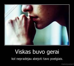 Viskas buvo gerai - kol nepradėjau abėjoti tavo poelgiais.