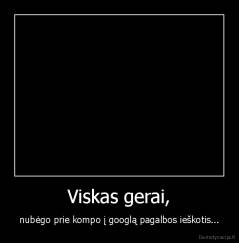 Viskas gerai, - nubėgo prie kompo į googlą pagalbos ieškotis...