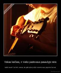 Viskas keičiasi, ir nieko pastovaus pasaulyje nėra - todėl neverk kai lieki vienas, tai galimybė įrodyti visiems savo jėgomis-kas esi