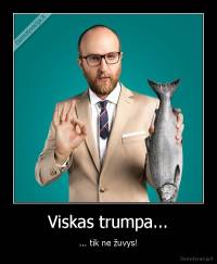 Viskas trumpa... - ... tik ne žuvys!