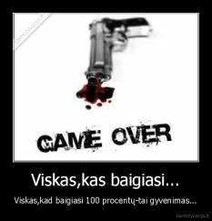 Viskas,kas baigiasi... - Viskas,kad baigiasi 100 procentų-tai gyvenimas...