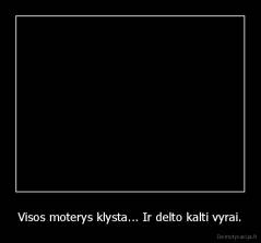 Visos moterys klysta... Ir delto kalti vyrai. - 