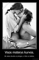 Visos moterys kurvos. - tik viena duoda uz pinigus. o kita uz ziedus.