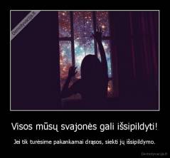 Visos mūsų svajonės gali išsipildyti! - Jei tik turėsime pakankamai drąsos, siekti jų išsipildymo.