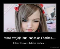 Visos svajoja buti panasios i barbes.... - tokias tikras ir dideles barbes....