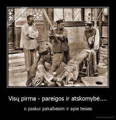 Visų pirma - pareigos ir atskomybė.... - o paskui pakalbėsim ir apie teises