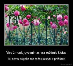 Visų žmonių gyvenimas yra rožėmis klotas - Tik nevisi sugeba tas rožes laistyti ir prižiūrėti