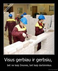 Visus gerbiau ir gerbsiu,  -  bet ne kaip žmones, bet kaip darbininkus.