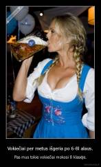 Vokiečiai per metus išgeria po 6-8l alaus. - Pas mus tokie vokiečiai mokosi 8 klasėje.